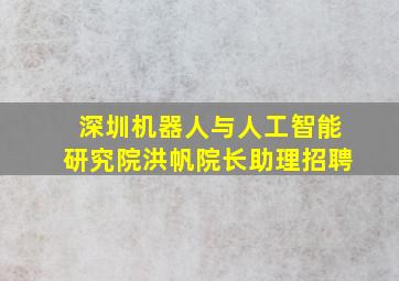 深圳机器人与人工智能研究院洪帆院长助理招聘