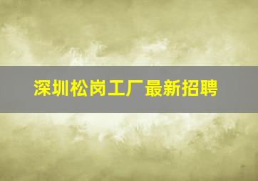 深圳松岗工厂最新招聘