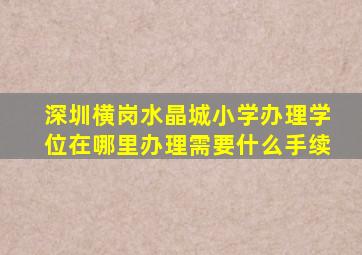 深圳横岗水晶城小学办理学位在哪里办理需要什么手续