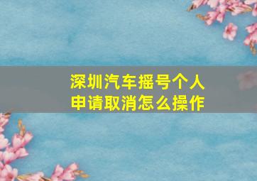 深圳汽车摇号个人申请取消怎么操作