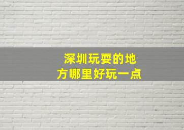 深圳玩耍的地方哪里好玩一点