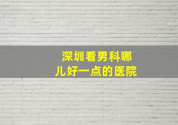 深圳看男科哪儿好一点的医院