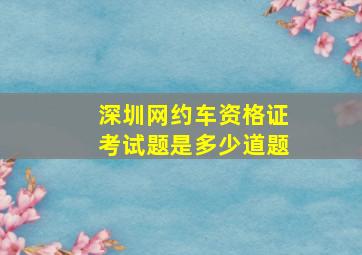 深圳网约车资格证考试题是多少道题