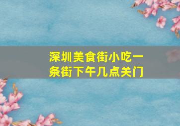 深圳美食街小吃一条街下午几点关门