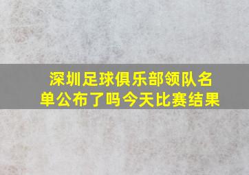 深圳足球俱乐部领队名单公布了吗今天比赛结果