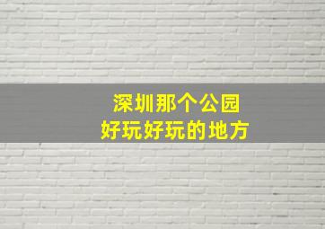 深圳那个公园好玩好玩的地方