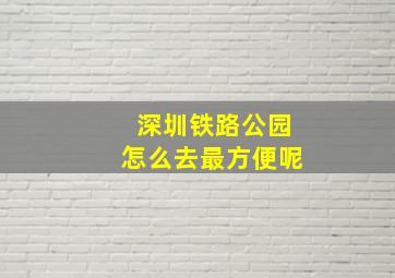 深圳铁路公园怎么去最方便呢