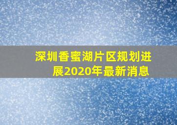 深圳香蜜湖片区规划进展2020年最新消息