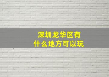 深圳龙华区有什么地方可以玩