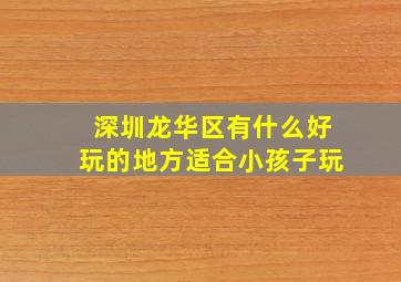 深圳龙华区有什么好玩的地方适合小孩子玩