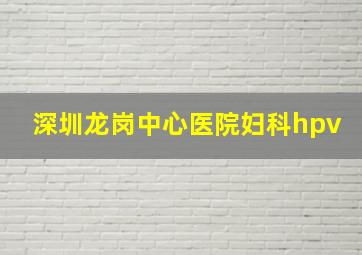 深圳龙岗中心医院妇科hpv