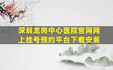 深圳龙岗中心医院官网网上挂号预约平台下载安装