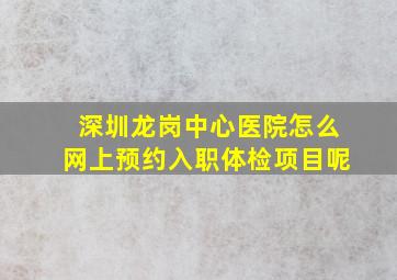 深圳龙岗中心医院怎么网上预约入职体检项目呢