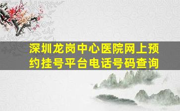 深圳龙岗中心医院网上预约挂号平台电话号码查询