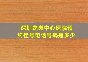 深圳龙岗中心医院预约挂号电话号码是多少