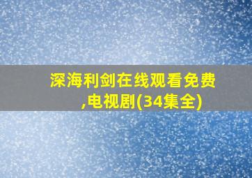 深海利剑在线观看免费,电视剧(34集全)