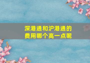 深港通和沪港通的费用哪个高一点呢