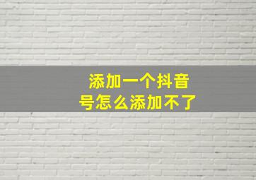 添加一个抖音号怎么添加不了