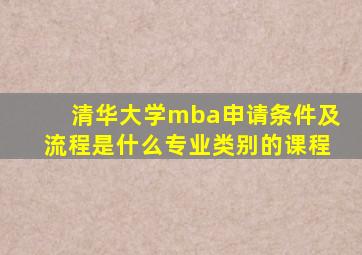 清华大学mba申请条件及流程是什么专业类别的课程