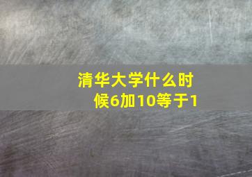 清华大学什么时候6加10等于1