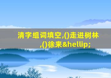 清字组词填空,()走进树林,()徐来…