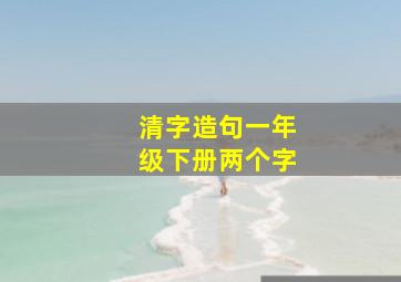 清字造句一年级下册两个字