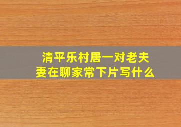 清平乐村居一对老夫妻在聊家常下片写什么