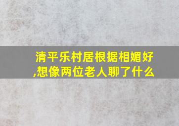 清平乐村居根据相媚好,想像两位老人聊了什么