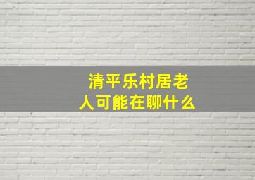 清平乐村居老人可能在聊什么