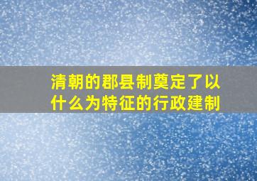 清朝的郡县制奠定了以什么为特征的行政建制