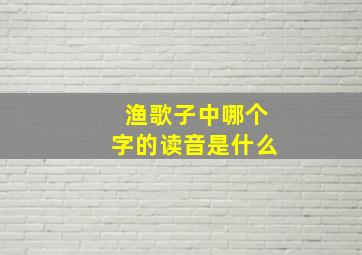 渔歌子中哪个字的读音是什么