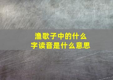 渔歌子中的什么字读音是什么意思