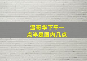 温哥华下午一点半是国内几点