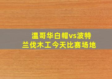 温哥华白帽vs波特兰伐木工今天比赛场地