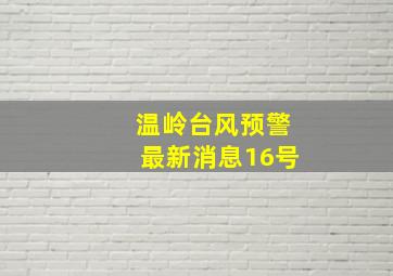 温岭台风预警最新消息16号