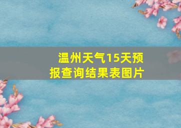 温州天气15天预报查询结果表图片