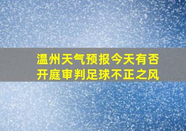 温州天气预报今天有否开庭审判足球不正之风