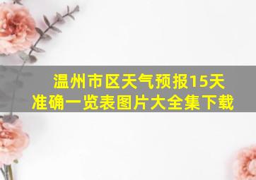 温州市区天气预报15天准确一览表图片大全集下载