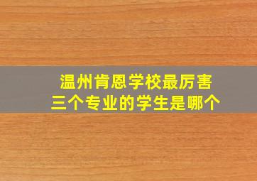 温州肯恩学校最厉害三个专业的学生是哪个