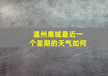 温州鹿城最近一个星期的天气如何