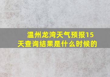 温州龙湾天气预报15天查询结果是什么时候的