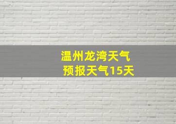 温州龙湾天气预报天气15天