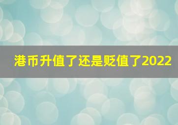 港币升值了还是贬值了2022