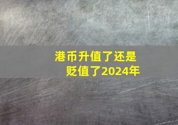 港币升值了还是贬值了2024年