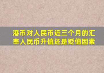 港币对人民币近三个月的汇率人民币升值还是贬值因素