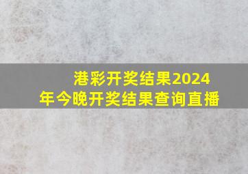 港彩开奖结果2024年今晚开奖结果查询直播