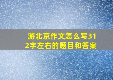 游北京作文怎么写312字左右的题目和答案