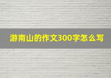 游南山的作文300字怎么写