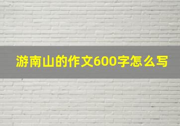 游南山的作文600字怎么写