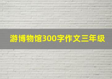 游博物馆300字作文三年级